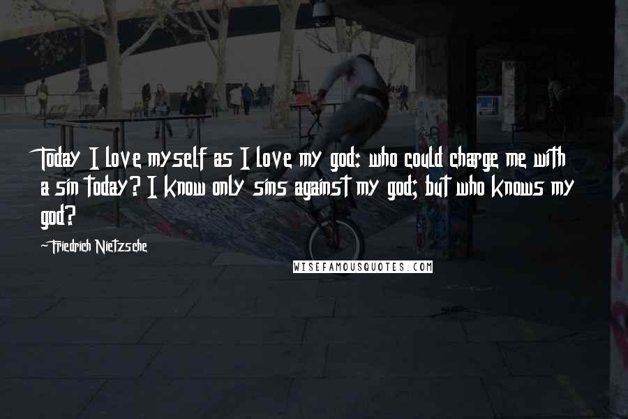 Friedrich Nietzsche Quotes: Today I love myself as I love my god: who could charge me with a sin today? I know only sins against my god; but who knows my god?
