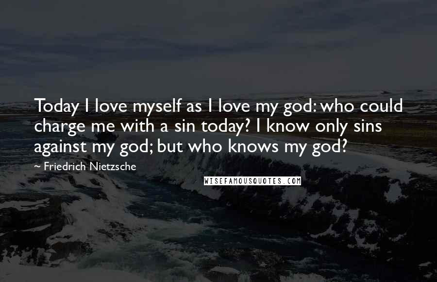 Friedrich Nietzsche Quotes: Today I love myself as I love my god: who could charge me with a sin today? I know only sins against my god; but who knows my god?