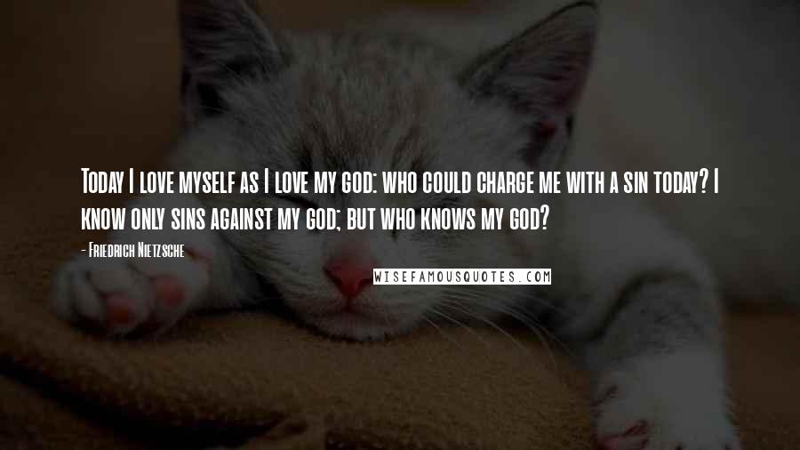 Friedrich Nietzsche Quotes: Today I love myself as I love my god: who could charge me with a sin today? I know only sins against my god; but who knows my god?