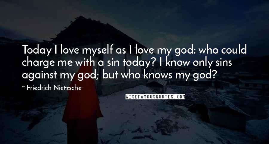 Friedrich Nietzsche Quotes: Today I love myself as I love my god: who could charge me with a sin today? I know only sins against my god; but who knows my god?