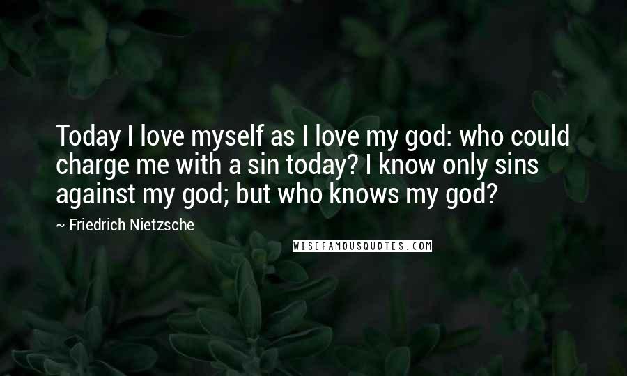 Friedrich Nietzsche Quotes: Today I love myself as I love my god: who could charge me with a sin today? I know only sins against my god; but who knows my god?