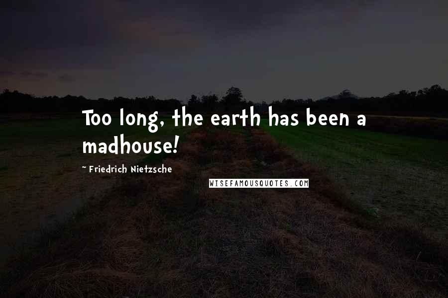 Friedrich Nietzsche Quotes: Too long, the earth has been a madhouse!