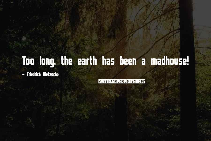Friedrich Nietzsche Quotes: Too long, the earth has been a madhouse!