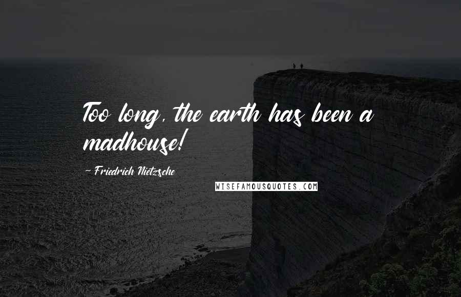Friedrich Nietzsche Quotes: Too long, the earth has been a madhouse!