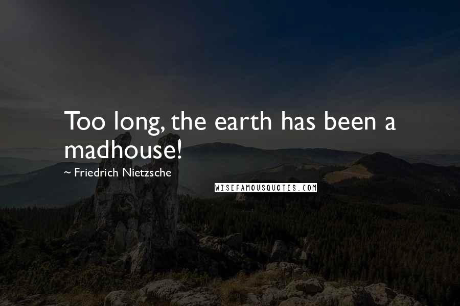 Friedrich Nietzsche Quotes: Too long, the earth has been a madhouse!