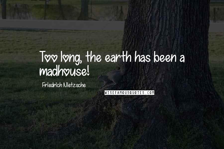 Friedrich Nietzsche Quotes: Too long, the earth has been a madhouse!