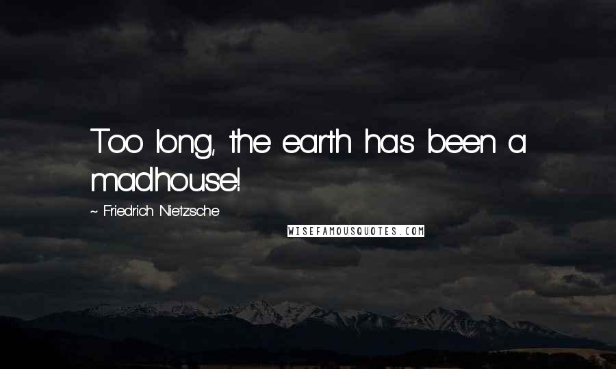 Friedrich Nietzsche Quotes: Too long, the earth has been a madhouse!