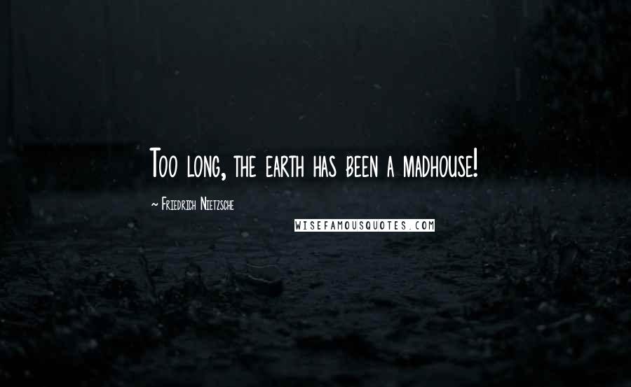 Friedrich Nietzsche Quotes: Too long, the earth has been a madhouse!