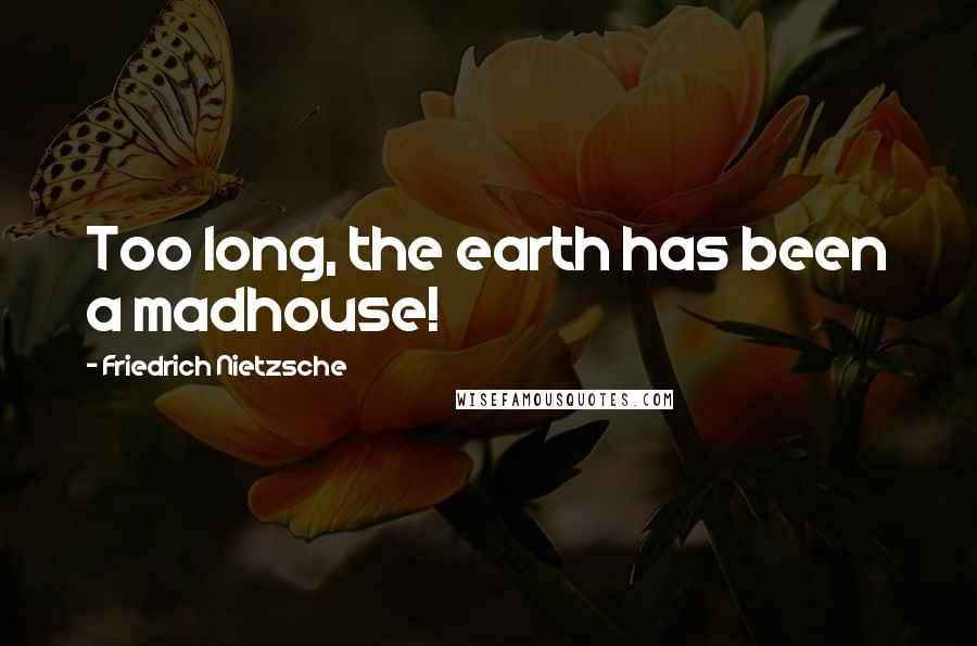 Friedrich Nietzsche Quotes: Too long, the earth has been a madhouse!