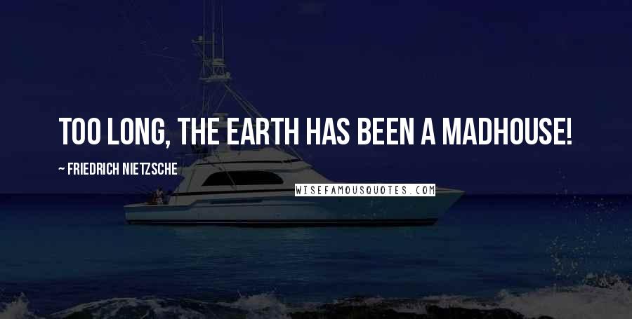 Friedrich Nietzsche Quotes: Too long, the earth has been a madhouse!