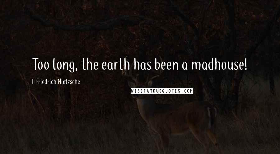 Friedrich Nietzsche Quotes: Too long, the earth has been a madhouse!
