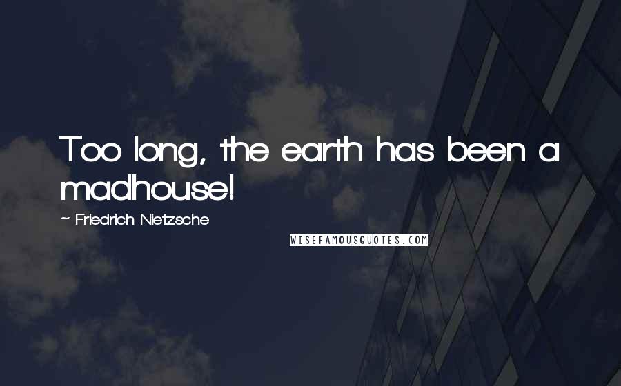 Friedrich Nietzsche Quotes: Too long, the earth has been a madhouse!