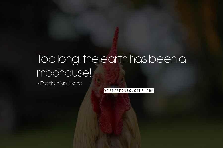 Friedrich Nietzsche Quotes: Too long, the earth has been a madhouse!