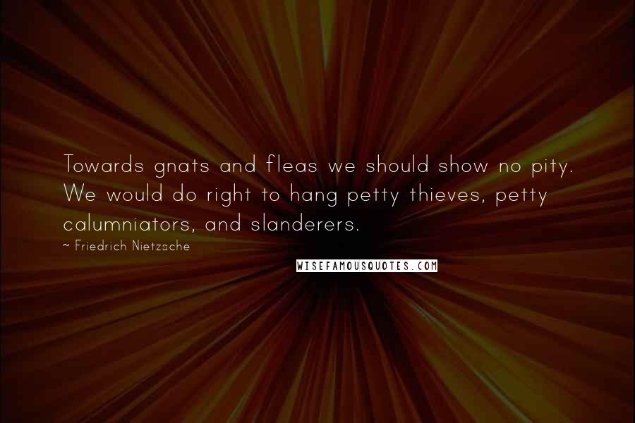 Friedrich Nietzsche Quotes: Towards gnats and fleas we should show no pity. We would do right to hang petty thieves, petty calumniators, and slanderers.