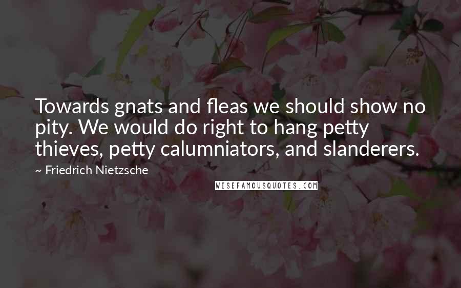 Friedrich Nietzsche Quotes: Towards gnats and fleas we should show no pity. We would do right to hang petty thieves, petty calumniators, and slanderers.