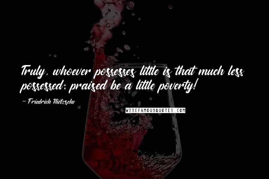 Friedrich Nietzsche Quotes: Truly, whoever possesses little is that much less possessed: praised be a little poverty!