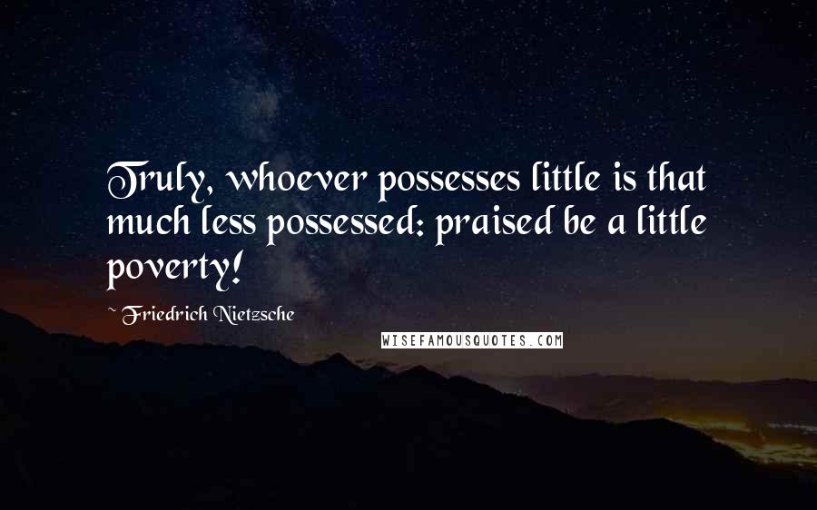 Friedrich Nietzsche Quotes: Truly, whoever possesses little is that much less possessed: praised be a little poverty!