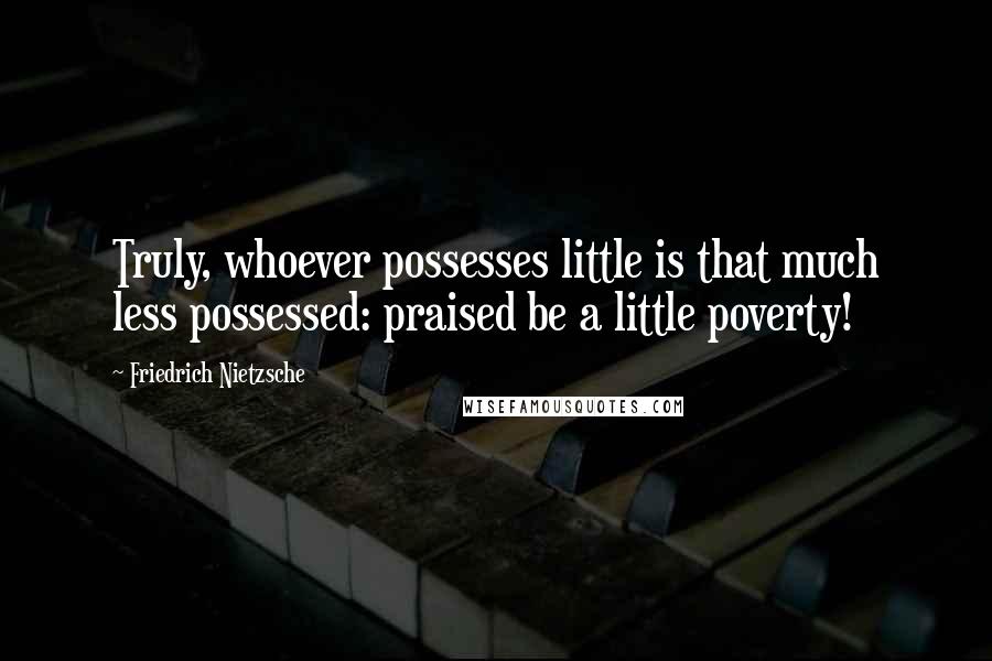 Friedrich Nietzsche Quotes: Truly, whoever possesses little is that much less possessed: praised be a little poverty!