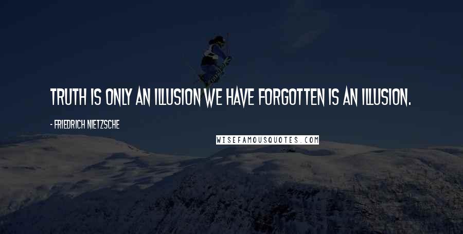 Friedrich Nietzsche Quotes: Truth is only an illusion we have forgotten is an illusion.