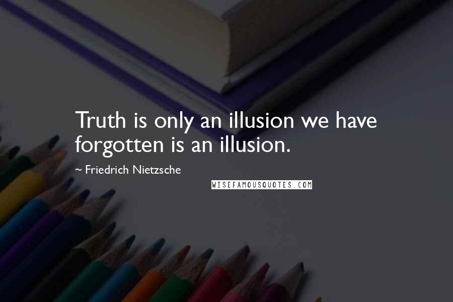 Friedrich Nietzsche Quotes: Truth is only an illusion we have forgotten is an illusion.