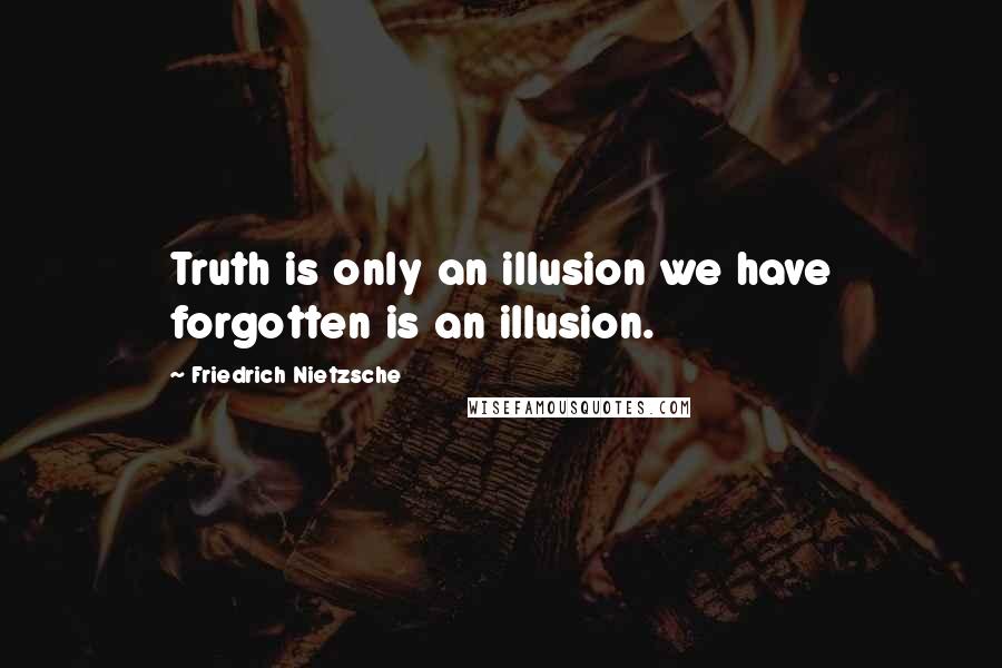 Friedrich Nietzsche Quotes: Truth is only an illusion we have forgotten is an illusion.