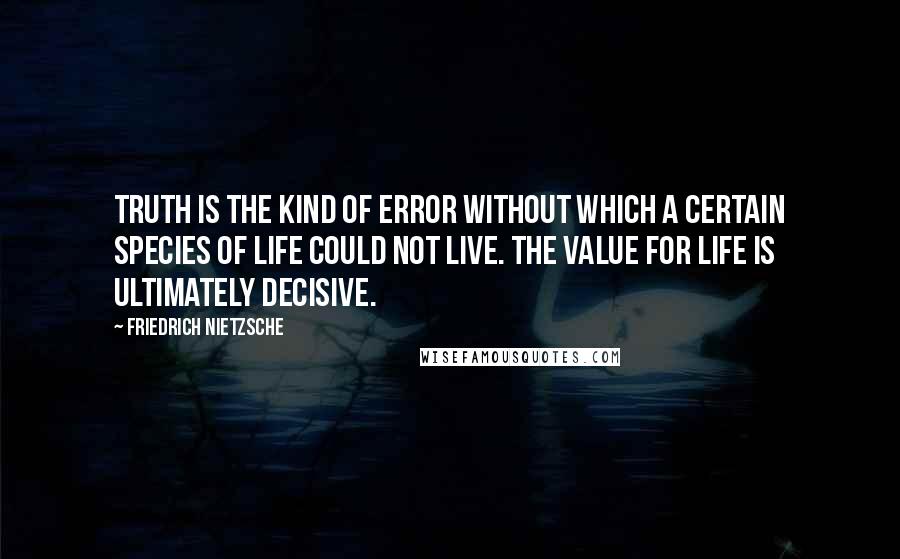 Friedrich Nietzsche Quotes: Truth is the kind of error without which a certain species of life could not live. The value for life is ultimately decisive.