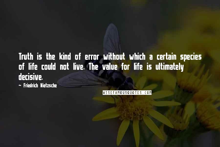 Friedrich Nietzsche Quotes: Truth is the kind of error without which a certain species of life could not live. The value for life is ultimately decisive.