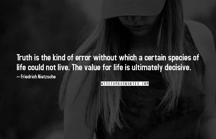 Friedrich Nietzsche Quotes: Truth is the kind of error without which a certain species of life could not live. The value for life is ultimately decisive.