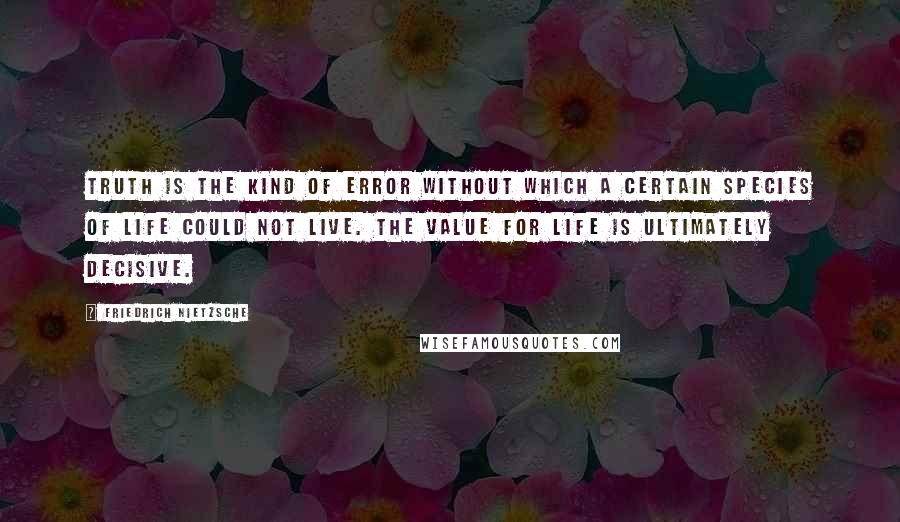 Friedrich Nietzsche Quotes: Truth is the kind of error without which a certain species of life could not live. The value for life is ultimately decisive.