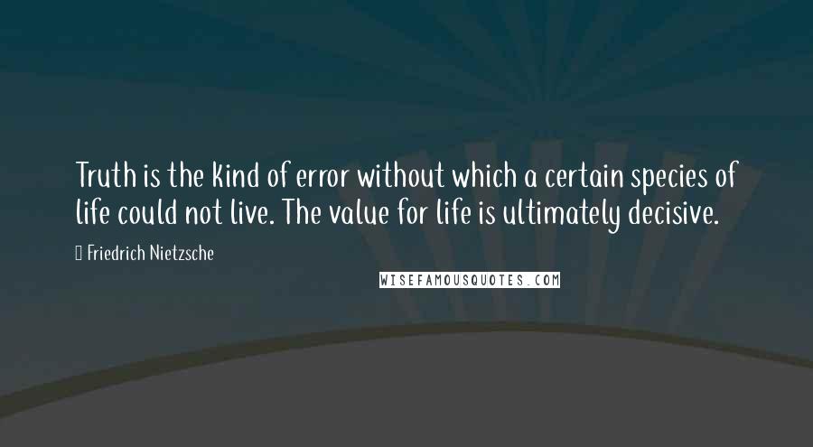 Friedrich Nietzsche Quotes: Truth is the kind of error without which a certain species of life could not live. The value for life is ultimately decisive.