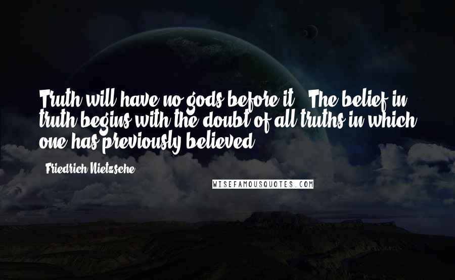 Friedrich Nietzsche Quotes: Truth will have no gods before it.- The belief in truth begins with the doubt of all truths in which one has previously believed.