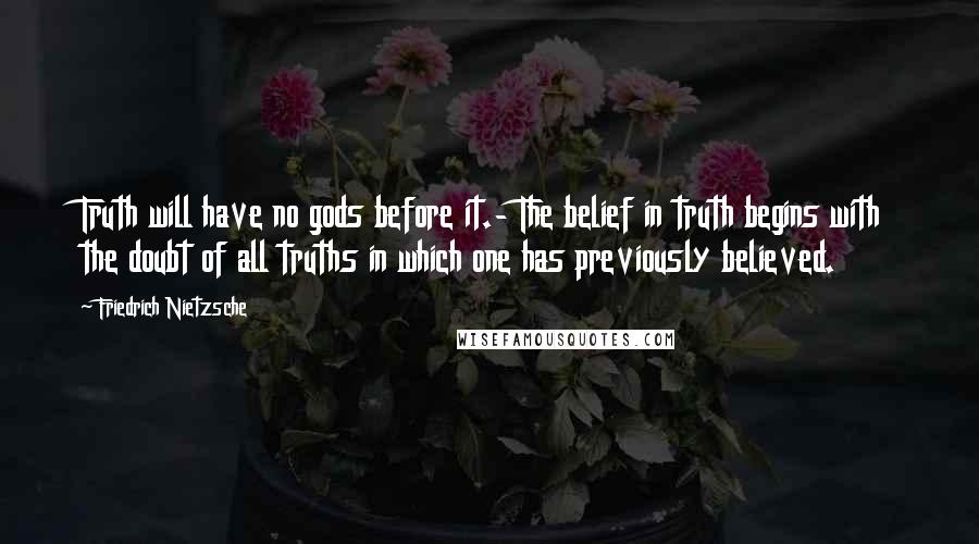 Friedrich Nietzsche Quotes: Truth will have no gods before it.- The belief in truth begins with the doubt of all truths in which one has previously believed.
