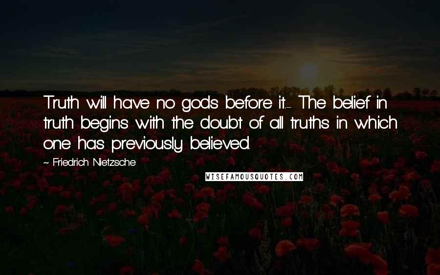 Friedrich Nietzsche Quotes: Truth will have no gods before it.- The belief in truth begins with the doubt of all truths in which one has previously believed.