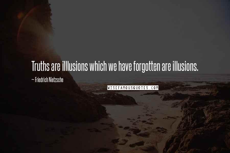 Friedrich Nietzsche Quotes: Truths are illlusions which we have forgotten are illusions.