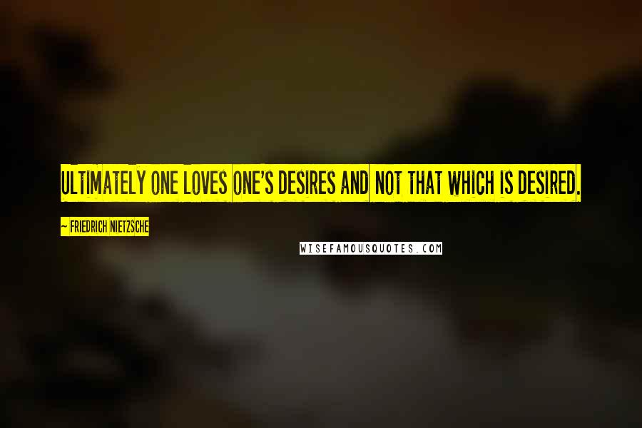 Friedrich Nietzsche Quotes: Ultimately one loves one's desires and not that which is desired.