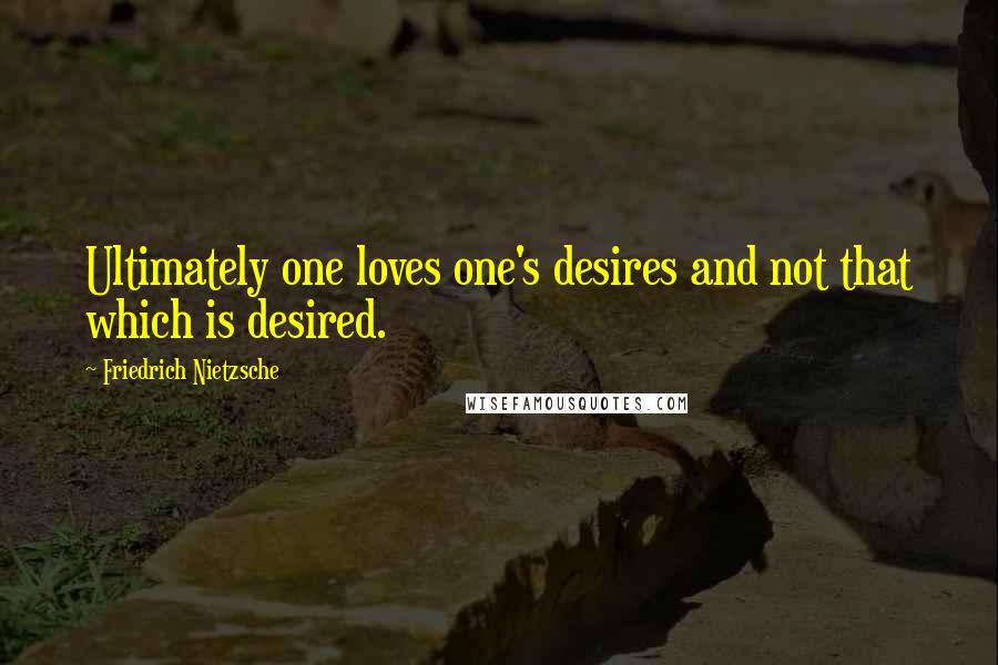 Friedrich Nietzsche Quotes: Ultimately one loves one's desires and not that which is desired.