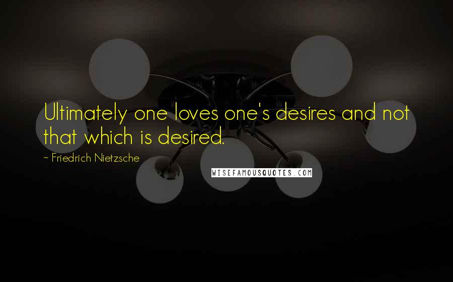 Friedrich Nietzsche Quotes: Ultimately one loves one's desires and not that which is desired.