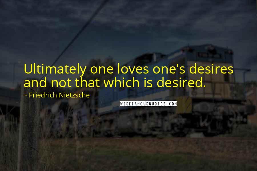 Friedrich Nietzsche Quotes: Ultimately one loves one's desires and not that which is desired.