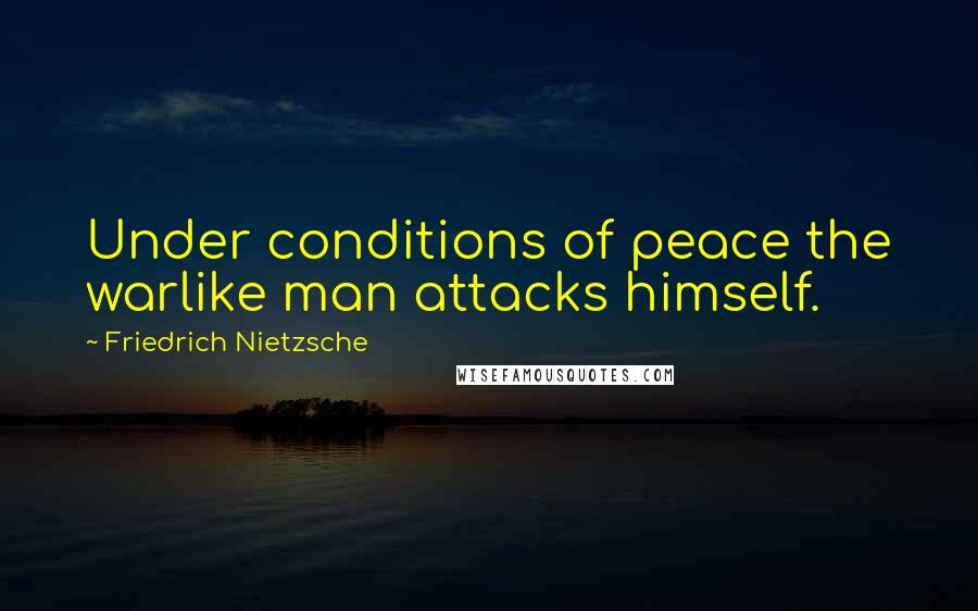 Friedrich Nietzsche Quotes: Under conditions of peace the warlike man attacks himself.