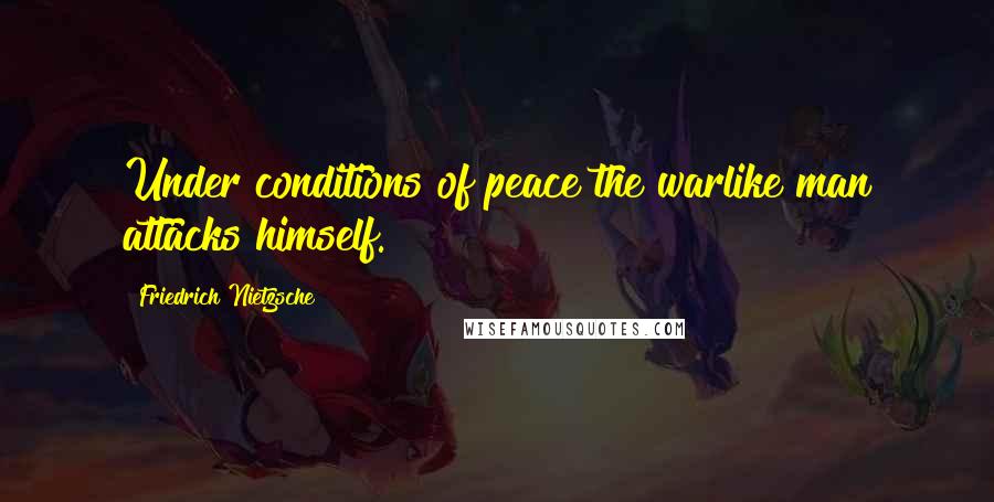 Friedrich Nietzsche Quotes: Under conditions of peace the warlike man attacks himself.