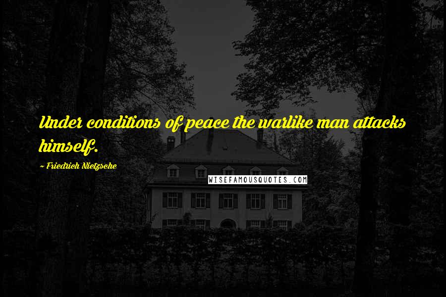 Friedrich Nietzsche Quotes: Under conditions of peace the warlike man attacks himself.