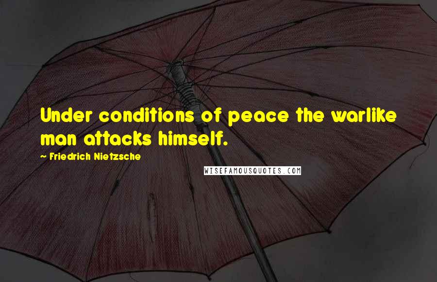 Friedrich Nietzsche Quotes: Under conditions of peace the warlike man attacks himself.