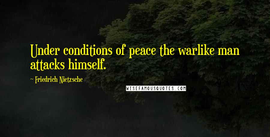 Friedrich Nietzsche Quotes: Under conditions of peace the warlike man attacks himself.