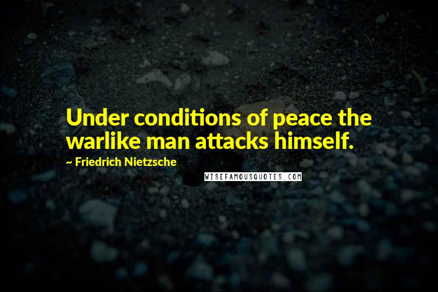 Friedrich Nietzsche Quotes: Under conditions of peace the warlike man attacks himself.