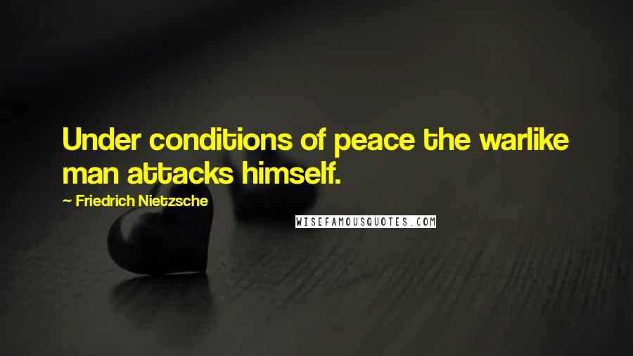 Friedrich Nietzsche Quotes: Under conditions of peace the warlike man attacks himself.
