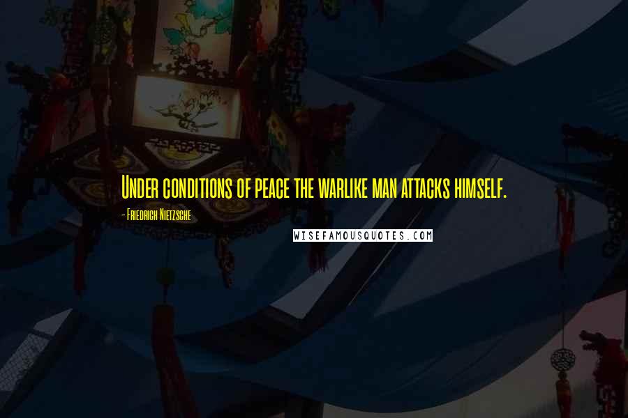 Friedrich Nietzsche Quotes: Under conditions of peace the warlike man attacks himself.