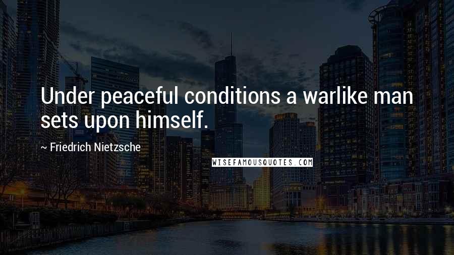 Friedrich Nietzsche Quotes: Under peaceful conditions a warlike man sets upon himself.