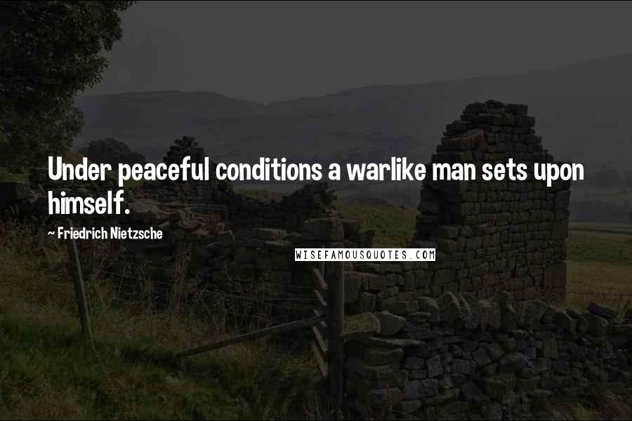 Friedrich Nietzsche Quotes: Under peaceful conditions a warlike man sets upon himself.