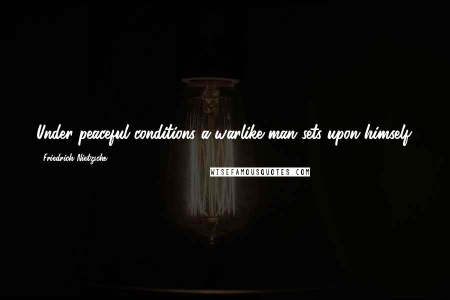Friedrich Nietzsche Quotes: Under peaceful conditions a warlike man sets upon himself.