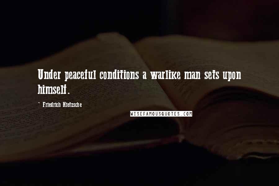 Friedrich Nietzsche Quotes: Under peaceful conditions a warlike man sets upon himself.